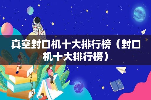真空封口机十大排行榜（封口机十大排行榜）