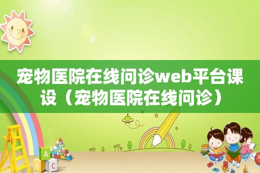 宠物医院在线问诊web平台课设（宠物医院在线问诊）