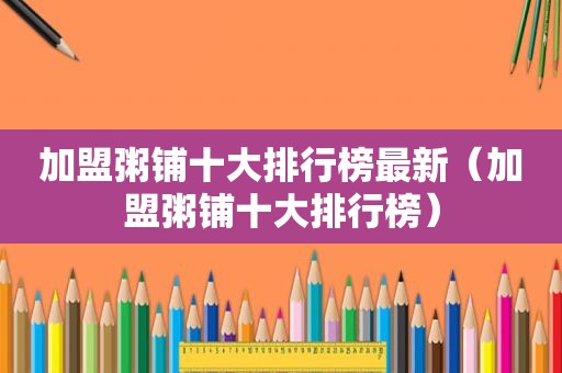 加盟粥铺十大排行榜最新（加盟粥铺十大排行榜）