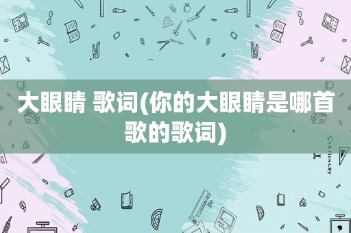 大眼睛 歌词(你的大眼睛是哪首歌的歌词)