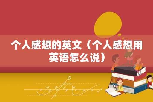 个人感想的英文（个人感想用英语怎么说）