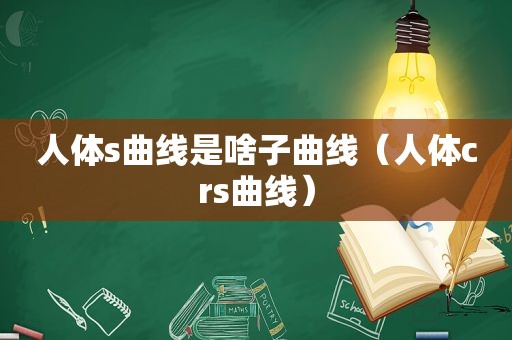 人体s曲线是啥子曲线（人体crs曲线）