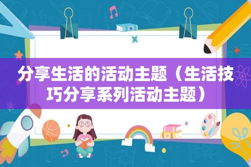 分享生活的活动主题（生活技巧分享系列活动主题）
