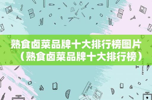 熟食卤菜品牌十大排行榜图片（熟食卤菜品牌十大排行榜）