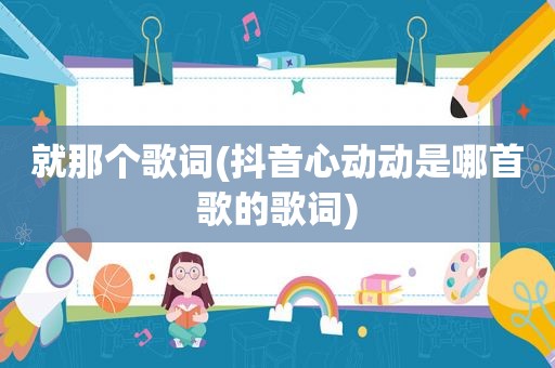 就那个歌词(抖音心动动是哪首歌的歌词)