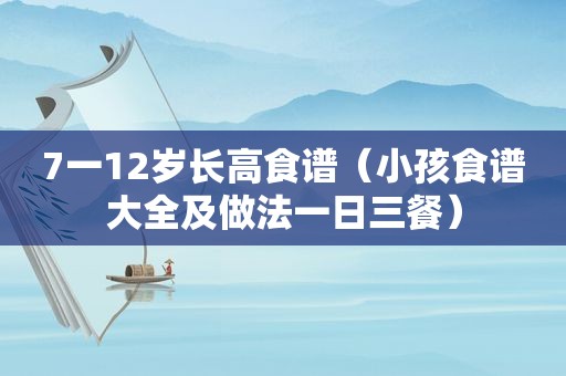 7一12岁长高食谱（小孩食谱大全及做法一日三餐）