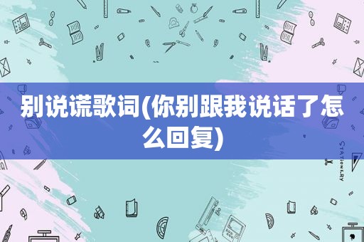 别说谎歌词(你别跟我说话了怎么回复)