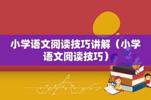 小学语文阅读技巧讲解（小学语文阅读技巧）