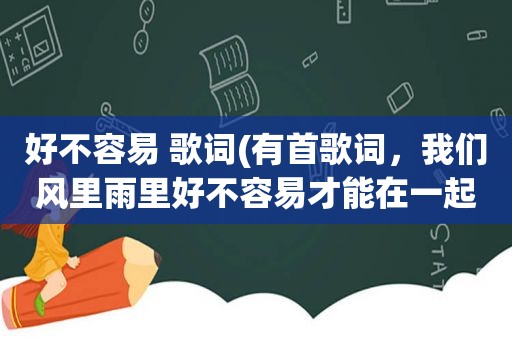 好不容易 歌词(有首歌词，我们风里雨里好不容易才能在一起，歌名是什么)