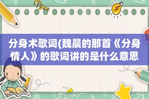 分身术歌词(魏晨的那首《分身情人》的歌词讲的是什么意思)