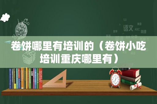 卷饼哪里有培训的（卷饼小吃培训重庆哪里有）