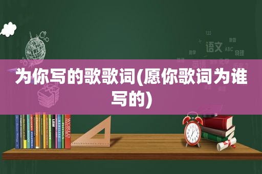 为你写的歌歌词(愿你歌词为谁写的)