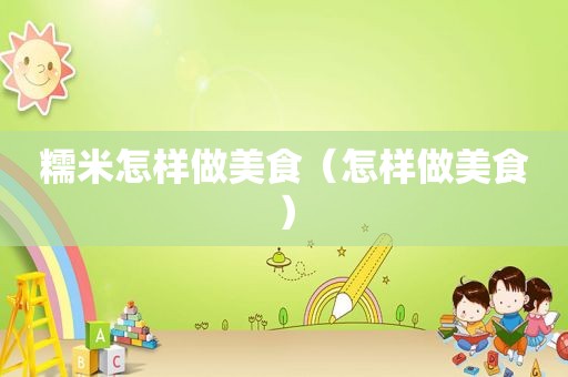 糯米怎样做美食（怎样做美食）