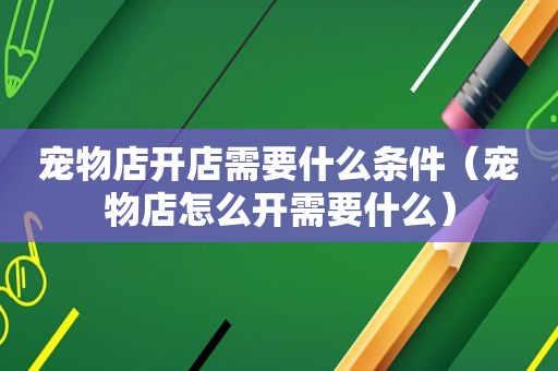宠物店开店需要什么条件（宠物店怎么开需要什么）
