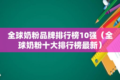 全球奶粉品牌排行榜10强（全球奶粉十大排行榜最新）