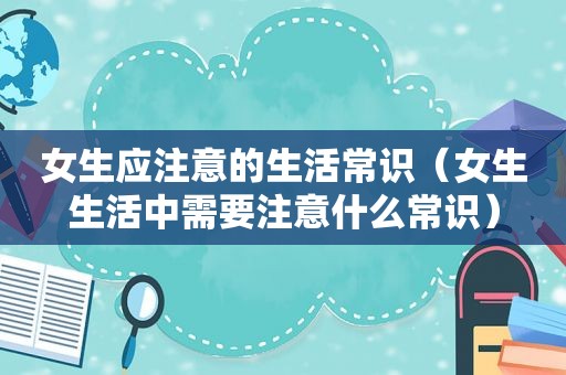 女生应注意的生活常识（女生生活中需要注意什么常识）