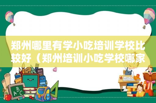 郑州哪里有学小吃培训学校比较好（郑州培训小吃学校哪家好）