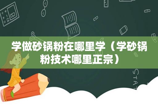 学做砂锅粉在哪里学（学砂锅粉技术哪里正宗）
