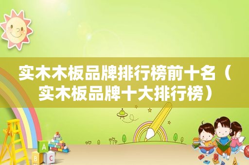 实木木板品牌排行榜前十名（实木板品牌十大排行榜）