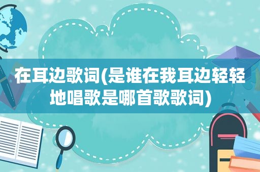 在耳边歌词(是谁在我耳边轻轻地唱歌是哪首歌歌词)