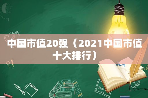 中国市值20强（2021中国市值十大排行）