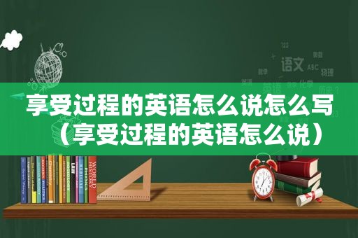 享受过程的英语怎么说怎么写（享受过程的英语怎么说）