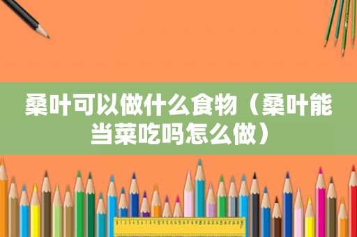 桑叶可以做什么食物（桑叶能当菜吃吗怎么做）
