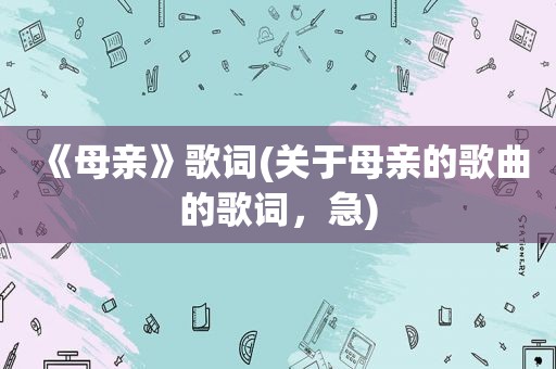 《母亲》歌词(关于母亲的歌曲的歌词，急)