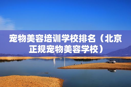 宠物美容培训学校排名（北京正规宠物美容学校）
