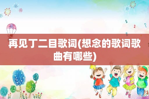 再见丁二目歌词(想念的歌词歌曲有哪些)