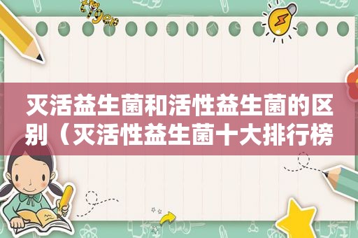 灭活益生菌和活性益生菌的区别（灭活性益生菌十大排行榜）
