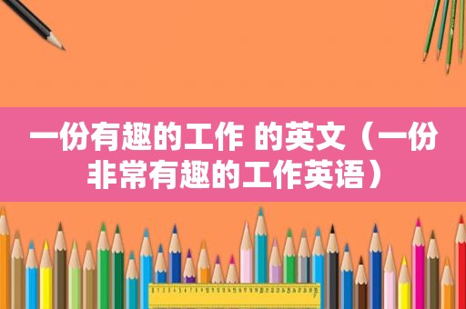 一份有趣的工作 的英文（一份非常有趣的工作英语）
