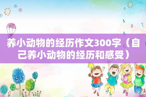 养小动物的经历作文300字（自己养小动物的经历和感受）