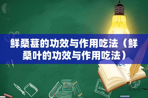 鲜桑葚的功效与作用吃法（鲜桑叶的功效与作用吃法）
