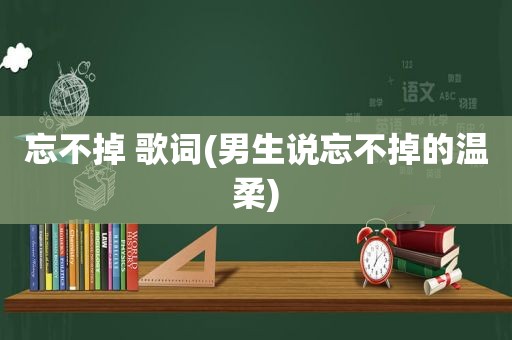 忘不掉 歌词(男生说忘不掉的温柔)