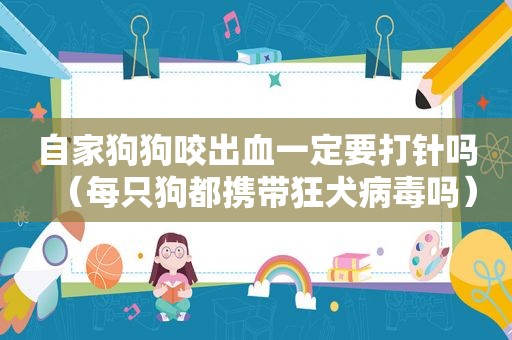 自家狗狗咬出血一定要打针吗（每只狗都携带狂犬病毒吗）