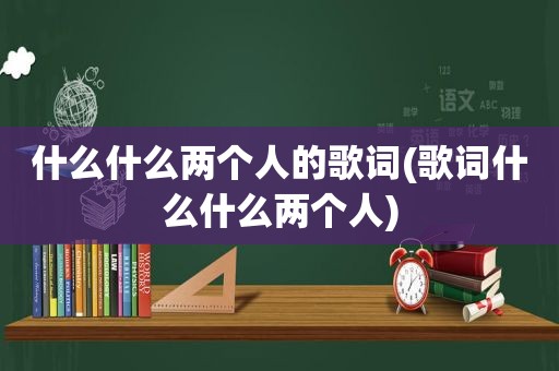 什么什么两个人的歌词(歌词什么什么两个人)