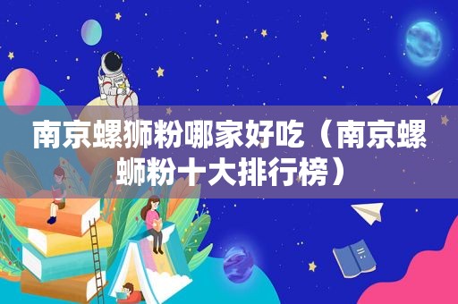 南京螺狮粉哪家好吃（南京螺蛳粉十大排行榜）