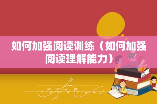 如何加强阅读训练（如何加强阅读理解能力）