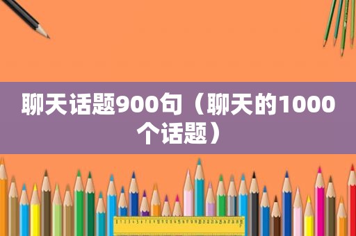 聊天话题900句（聊天的1000个话题）