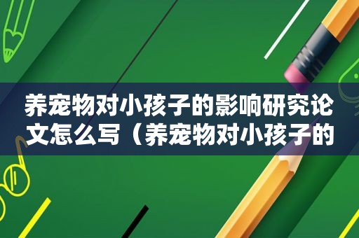 养宠物对小孩子的影响研究论文怎么写（养宠物对小孩子的影响研究论文）