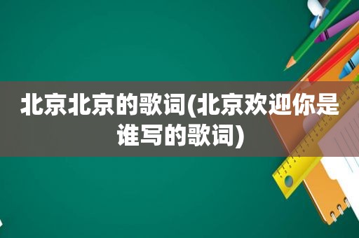 北京北京的歌词(北京欢迎你是谁写的歌词)
