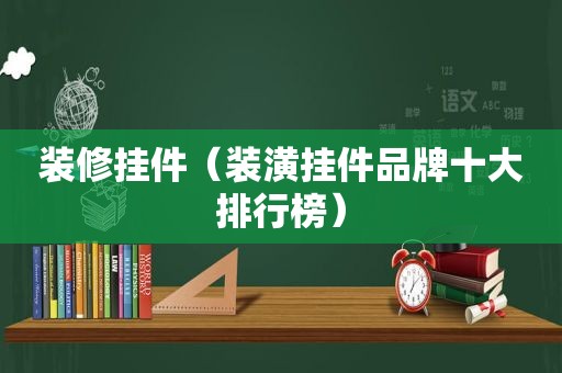 装修挂件（装潢挂件品牌十大排行榜）