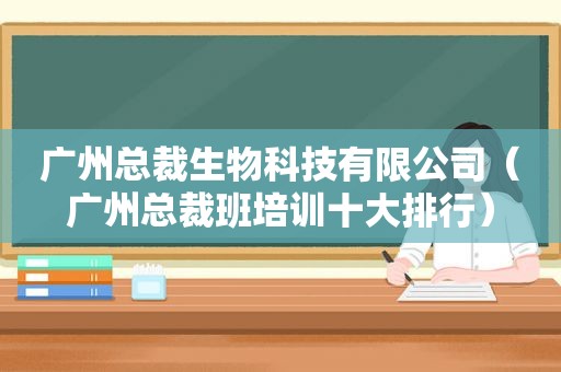 广州总裁生物科技有限公司（广州总裁班培训十大排行）