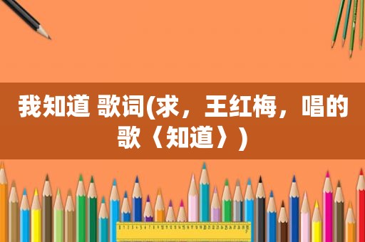 我知道 歌词(求，王红梅，唱的歌〈知道〉)