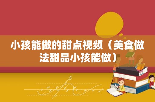 小孩能做的甜点视频（美食做法甜品小孩能做）