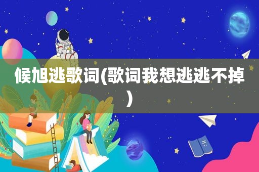 候旭逃歌词(歌词我想逃逃不掉)