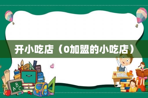 开小吃店（0加盟的小吃店）