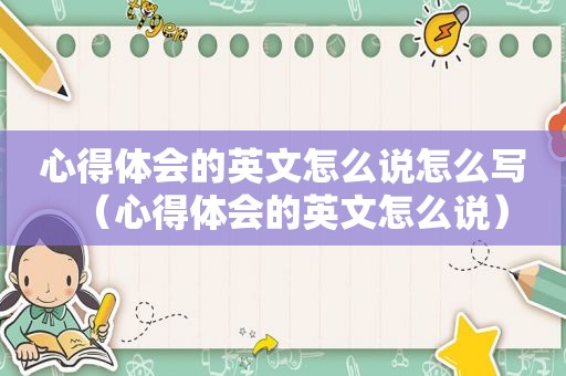 心得体会的英文怎么说怎么写（心得体会的英文怎么说）