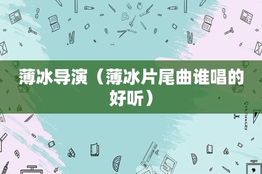 薄冰导演（薄冰片尾曲谁唱的好听）